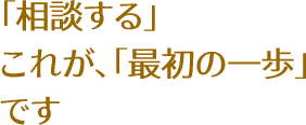 「相談する」これが、「最初の一歩」です